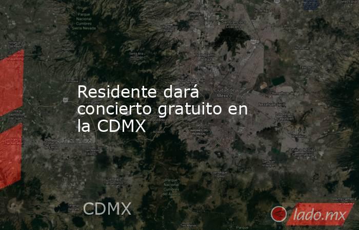 Residente dará concierto gratuito en la CDMX. Noticias en tiempo real