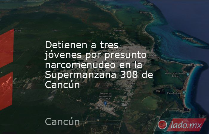 Detienen a tres jóvenes por presunto narcomenudeo en la Supermanzana 308 de Cancún. Noticias en tiempo real