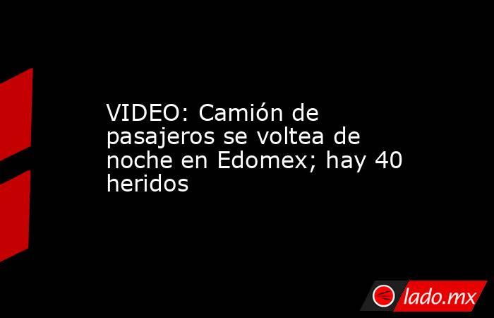 VIDEO: Camión de pasajeros se voltea de noche en Edomex; hay 40 heridos. Noticias en tiempo real