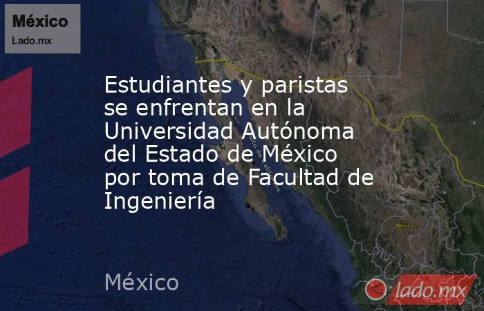 Estudiantes y paristas se enfrentan en la Universidad Autónoma del Estado de México por toma de Facultad de Ingeniería. Noticias en tiempo real