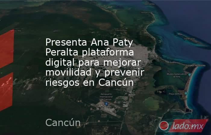 Presenta Ana Paty Peralta plataforma digital para mejorar movilidad y prevenir riesgos en Cancún. Noticias en tiempo real