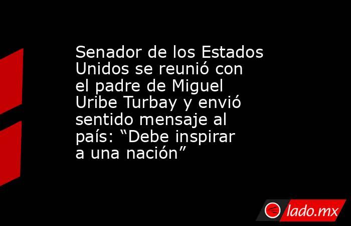 Senador de los Estados Unidos se reunió con el padre de Miguel Uribe Turbay y envió sentido mensaje al país: “Debe inspirar a una nación” . Noticias en tiempo real