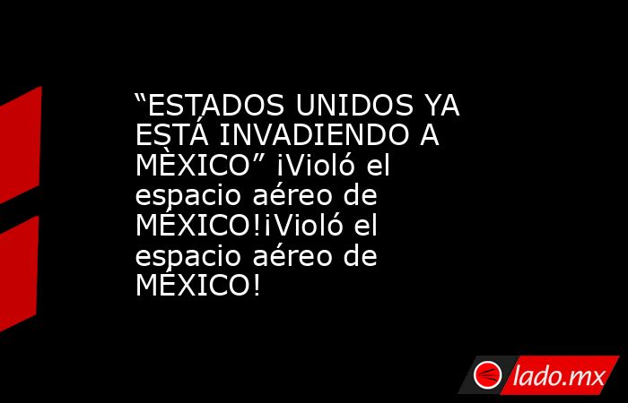 “ESTADOS UNIDOS YA ESTÁ INVADIENDO A MÈXICO” ¡Violó el espacio aéreo de MÉXICO!¡Violó el espacio aéreo de MÉXICO!. Noticias en tiempo real