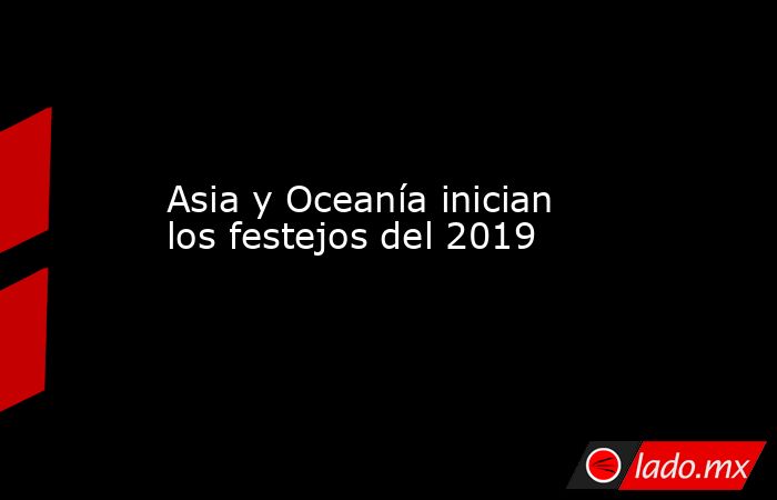 Asia y Oceanía inician los festejos del 2019. Noticias en tiempo real