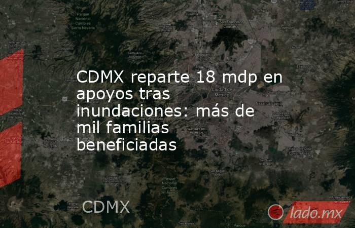 CDMX reparte 18 mdp en apoyos tras inundaciones: más de mil familias beneficiadas. Noticias en tiempo real
