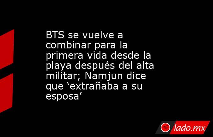 BTS se vuelve a combinar para la primera vida desde la playa después del alta militar; Namjun dice que ‘extrañaba a su esposa’. Noticias en tiempo real
