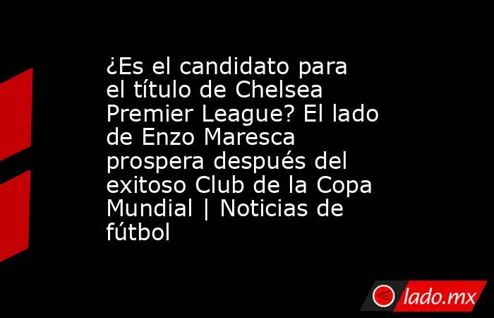 ¿Es el candidato para el título de Chelsea Premier League? El lado de Enzo Maresca prospera después del exitoso Club de la Copa Mundial | Noticias de fútbol. Noticias en tiempo real