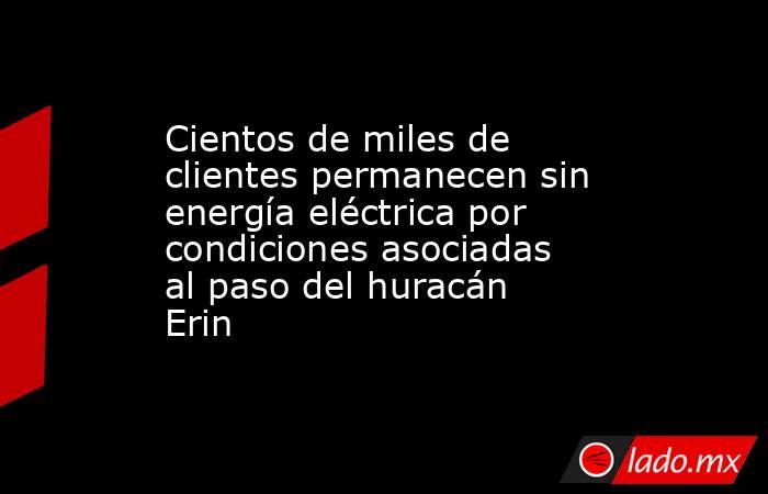 Cientos de miles de clientes permanecen sin energía eléctrica por condiciones asociadas al paso del huracán Erin . Noticias en tiempo real