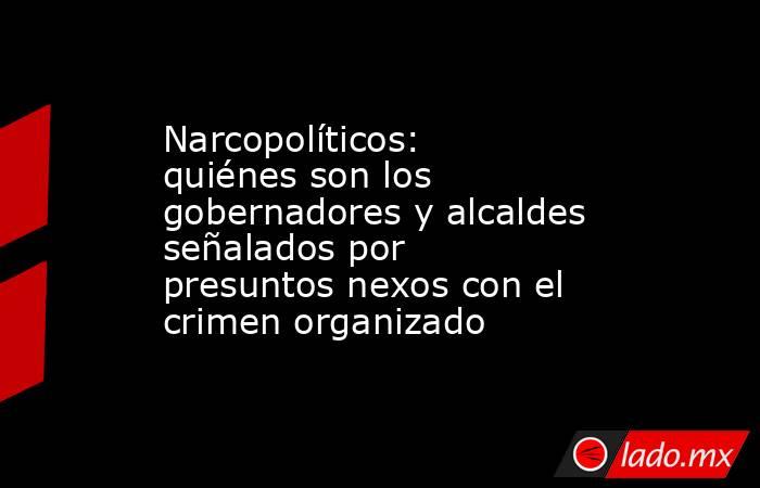 Narcopolíticos: quiénes son los gobernadores y alcaldes señalados por presuntos nexos con el crimen organizado. Noticias en tiempo real