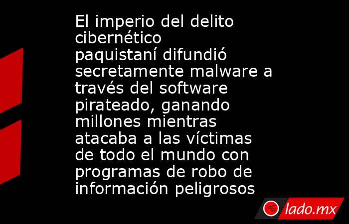 El imperio del delito cibernético paquistaní difundió secretamente malware a través del software pirateado, ganando millones mientras atacaba a las víctimas de todo el mundo con programas de robo de información peligrosos. Noticias en tiempo real