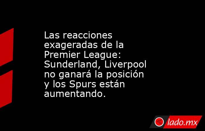 Las reacciones exageradas de la Premier League: Sunderland, Liverpool no ganará la posición y los Spurs están aumentando.. Noticias en tiempo real