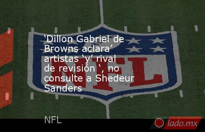 ‘Dillon Gabriel de Browns aclara’ artistas ‘y’ rival de revisión ‘, no consulte a Shedeur Sanders. Noticias en tiempo real