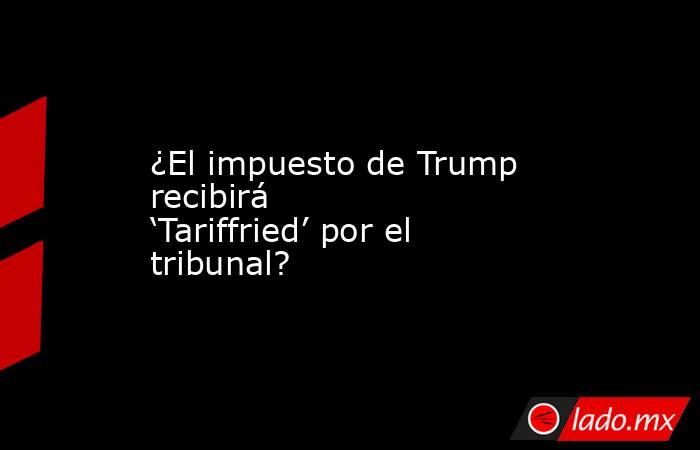 ¿El impuesto de Trump recibirá ‘Tariffried’ por el tribunal?. Noticias en tiempo real