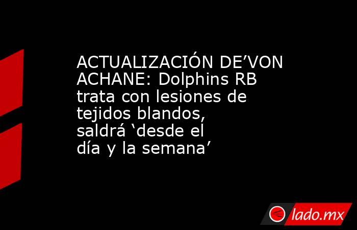 ACTUALIZACIÓN DE’VON ACHANE: Dolphins RB trata con lesiones de tejidos blandos, saldrá ‘desde el día y la semana’. Noticias en tiempo real