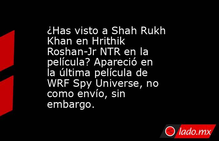 ¿Has visto a Shah Rukh Khan en Hrithik Roshan-Jr NTR en la película? Apareció en la última película de WRF Spy Universe, no como envío, sin embargo.. Noticias en tiempo real