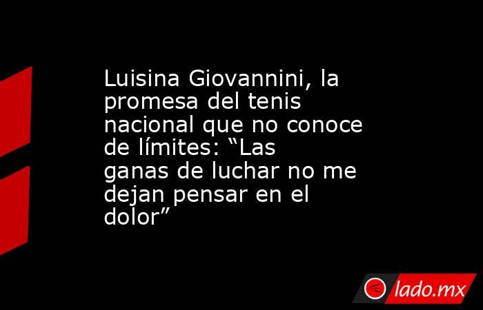 Luisina Giovannini, la promesa del tenis nacional que no conoce de límites: “Las ganas de luchar no me dejan pensar en el dolor”. Noticias en tiempo real