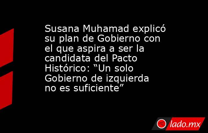 Susana Muhamad explicó su plan de Gobierno con el que aspira a ser la candidata del Pacto Histórico: “Un solo Gobierno de izquierda no es suficiente”. Noticias en tiempo real