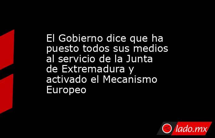 El Gobierno dice que ha puesto todos sus medios al servicio de la Junta de Extremadura y activado el Mecanismo Europeo. Noticias en tiempo real