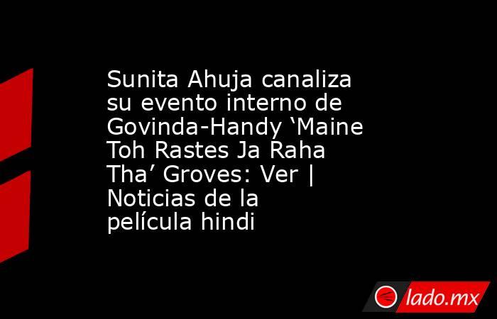 Sunita Ahuja canaliza su evento interno de Govinda-Handy ‘Maine Toh Rastes Ja Raha Tha’ Groves: Ver | Noticias de la película hindi. Noticias en tiempo real