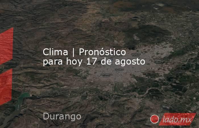 Clima | Pronóstico para hoy 17 de agosto. Noticias en tiempo real