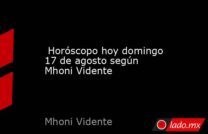  Horóscopo hoy domingo 17 de agosto según Mhoni Vidente. Noticias en tiempo real