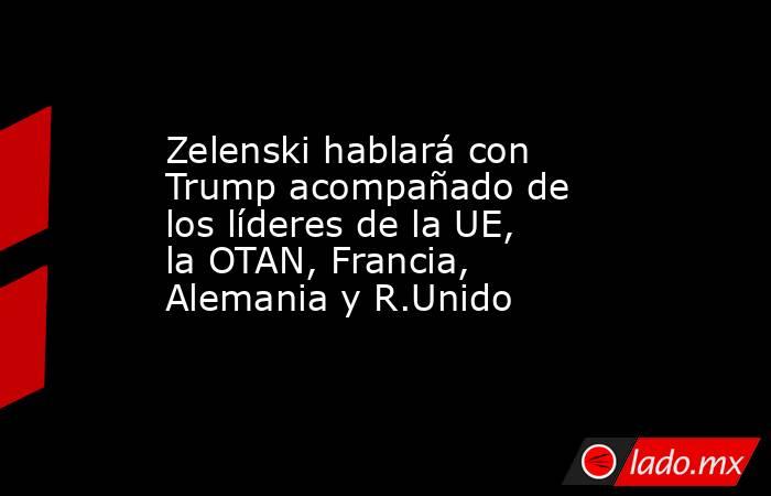 Zelenski hablará con Trump acompañado de los líderes de la UE, la OTAN, Francia, Alemania y R.Unido. Noticias en tiempo real