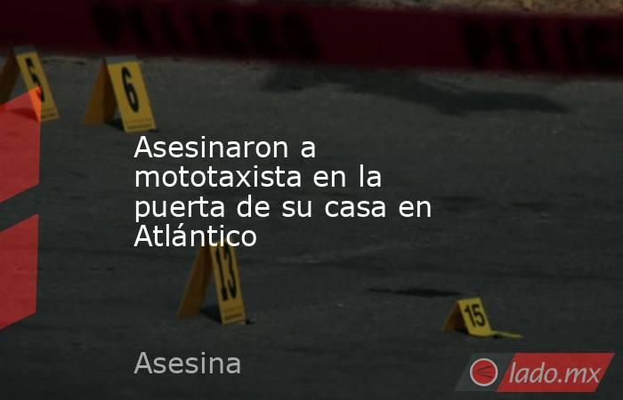 Asesinaron a mototaxista en la puerta de su casa en Atlántico . Noticias en tiempo real