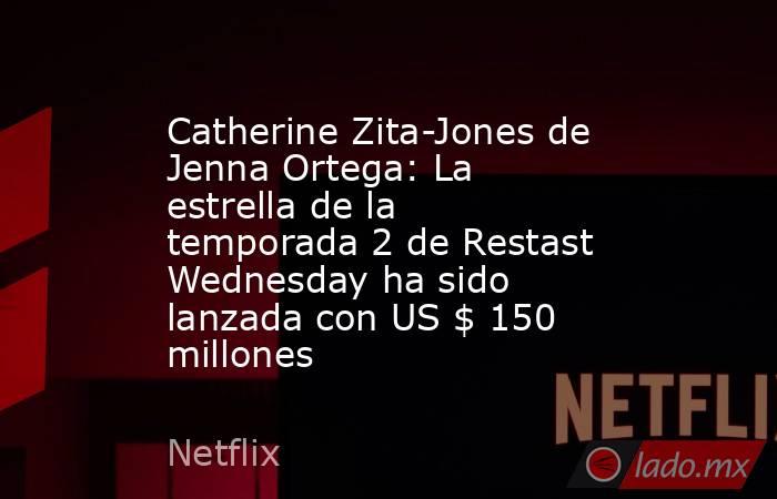Catherine Zita-Jones de Jenna Ortega: La estrella de la temporada 2 de Restast Wednesday ha sido lanzada con US $ 150 millones. Noticias en tiempo real