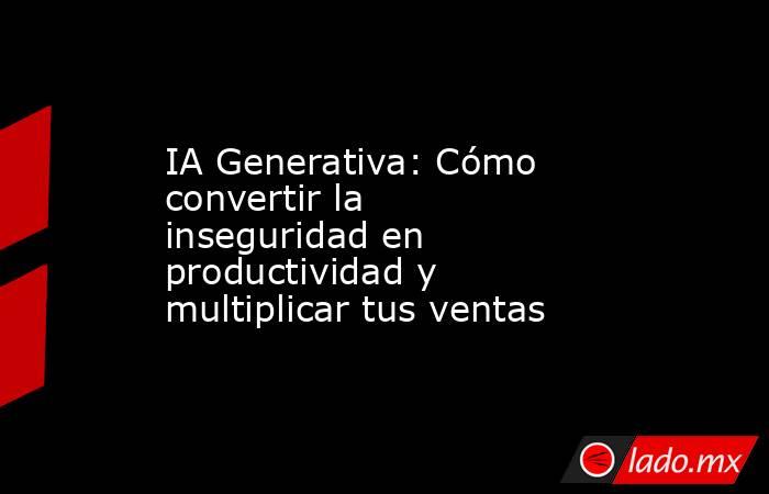 IA Generativa: Cómo convertir la inseguridad en productividad y multiplicar tus ventas. Noticias en tiempo real