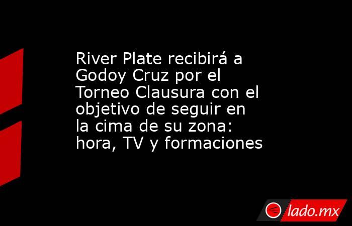 River Plate recibirá a Godoy Cruz por el Torneo Clausura con el objetivo de seguir en la cima de su zona: hora, TV y formaciones. Noticias en tiempo real