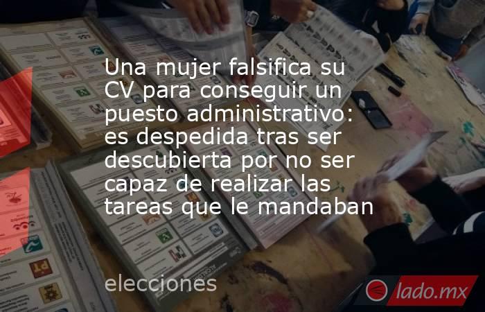 Una mujer falsifica su CV para conseguir un puesto administrativo: es despedida tras ser descubierta por no ser capaz de realizar las tareas que le mandaban. Noticias en tiempo real