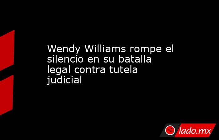 Wendy Williams rompe el silencio en su batalla legal contra tutela judicial. Noticias en tiempo real