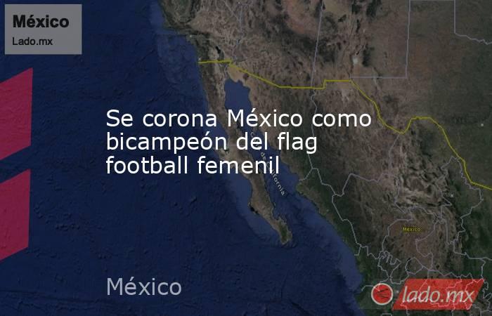 Se corona México como bicampeón del flag football femenil. Noticias en tiempo real