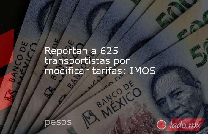 Reportan a 625 transportistas por modificar tarifas: IMOS. Noticias en tiempo real