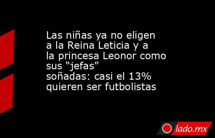 Las niñas ya no eligen a la Reina Leticia y a la princesa Leonor como sus “jefas” soñadas: casi el 13% quieren ser futbolistas. Noticias en tiempo real