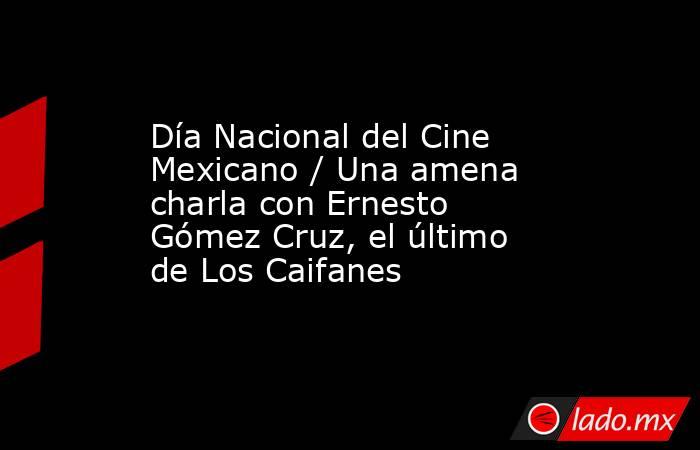 Día Nacional del Cine Mexicano / Una amena charla con Ernesto Gómez Cruz, el último de Los Caifanes. Noticias en tiempo real