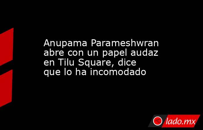 Anupama Parameshwran abre con un papel audaz en Tilu Square, dice que lo ha incomodado. Noticias en tiempo real