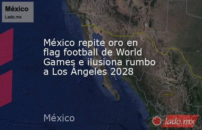 México repite oro en flag football de World Games e ilusiona rumbo a Los Ángeles 2028. Noticias en tiempo real
