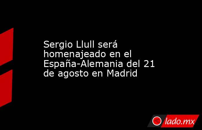 Sergio Llull será homenajeado en el España-Alemania del 21 de agosto en Madrid. Noticias en tiempo real