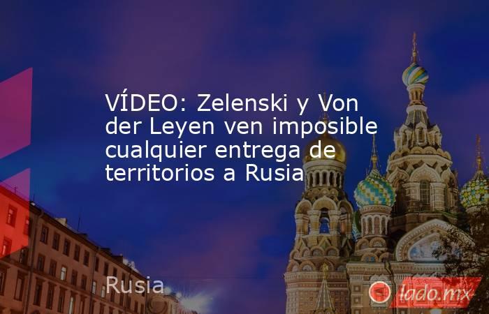 VÍDEO: Zelenski y Von der Leyen ven imposible cualquier entrega de territorios a Rusia. Noticias en tiempo real