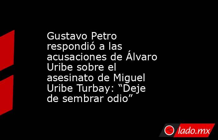 Gustavo Petro respondió a las acusaciones de Álvaro Uribe sobre el asesinato de Miguel Uribe Turbay: “Deje de sembrar odio” . Noticias en tiempo real