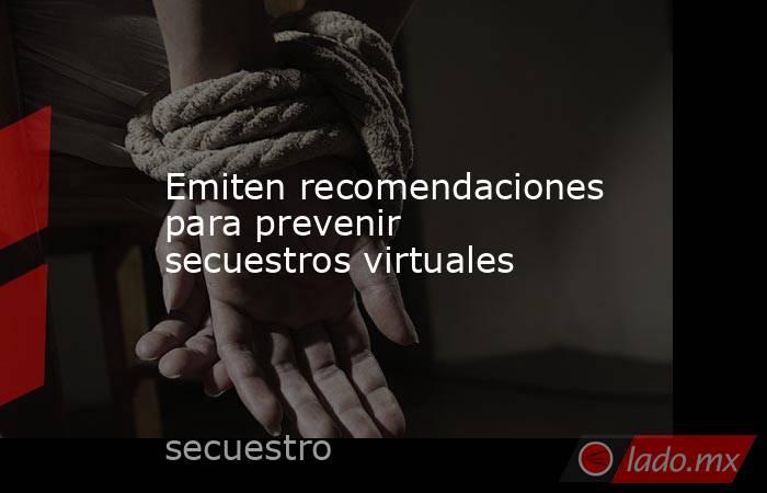 Emiten recomendaciones para prevenir secuestros virtuales. Noticias en tiempo real