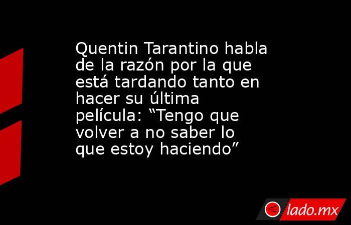 Quentin Tarantino habla de la razón por la que está tardando tanto en hacer su última película: “Tengo que volver a no saber lo que estoy haciendo”. Noticias en tiempo real
