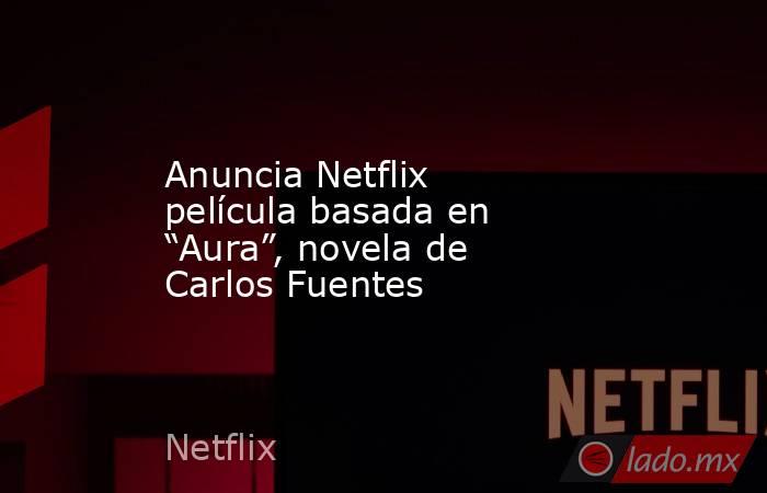Anuncia Netflix película basada en “Aura”, novela de Carlos Fuentes. Noticias en tiempo real