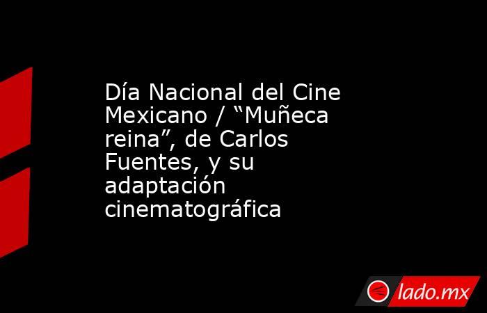 Día Nacional del Cine Mexicano / “Muñeca reina”, de Carlos Fuentes, y su adaptación cinematográfica. Noticias en tiempo real
