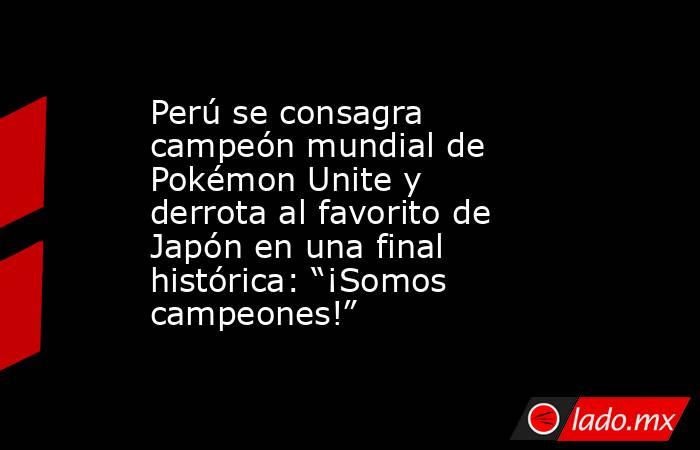 Perú se consagra campeón mundial de Pokémon Unite y derrota al favorito de Japón en una final histórica: “¡Somos campeones!”. Noticias en tiempo real