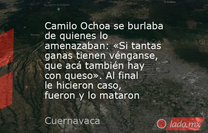 Camilo Ochoa se burlaba de quienes lo amenazaban: «Si tantas ganas tienen vénganse, que acá también hay con queso». Al final le hicieron caso, fueron y lo mataron. Noticias en tiempo real