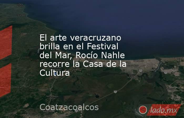 El arte veracruzano brilla en el Festival del Mar, Rocío Nahle recorre la Casa de la Cultura. Noticias en tiempo real