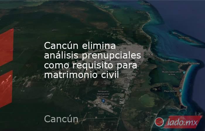 Cancún elimina análisis prenupciales como requisito para matrimonio civil. Noticias en tiempo real