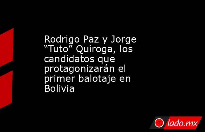 Rodrigo Paz y Jorge “Tuto” Quiroga, los candidatos que protagonizarán el primer balotaje en Bolivia  . Noticias en tiempo real